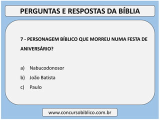 7 - PERSONAGEM BÍBLICO QUE MORREU NUMA FESTA DE
ANIVERSÁRIO?
a) Nabucodonosor
b) João Batista
c) Paulo
www.concursobiblico.com.br
PERGUNTAS E RESPOSTAS DA BÍBLIA
 
