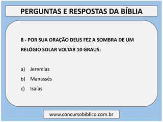8 - POR SUA ORAÇÃO DEUS FEZ A SOMBRA DE UM
RELÓGIO SOLAR VOLTAR 10 GRAUS:
a) Jeremias
b) Manassés
c) Isaías
www.concursobiblico.com.br
PERGUNTAS E RESPOSTAS DA BÍBLIA
 
