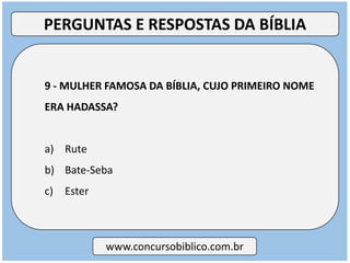 9 - MULHER FAMOSA DA BÍBLIA, CUJO PRIMEIRO NOME
ERA HADASSA?
a) Rute
b) Bate-Seba
c) Ester
www.concursobiblico.com.br
PERGUNTAS E RESPOSTAS DA BÍBLIA
 