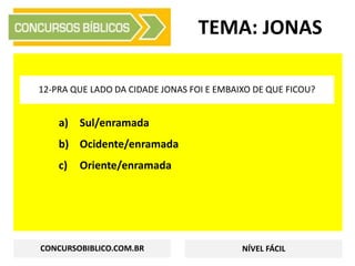 a) Sul/enramada
b) Ocidente/enramada
c) Oriente/enramada
TEMA: JONAS
12-PRA QUE LADO DA CIDADE JONAS FOI E EMBAIXO DE QUE FICOU?
CONCURSOBIBLICO.COM.BR NÍVEL FÁCIL
 