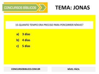 a) 3 dias
b) 4 dias
c) 5 dias
TEMA: JONAS
15-QUANTO TEMPO ERA PRECISO PARA PERCORRER NÍNIVE?
CONCURSOBIBLICO.COM.BR NÍVEL FÁCIL
 