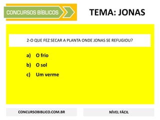 a) O frio
b) O sol
c) Um verme
TEMA: JONAS
2-O QUE FEZ SECAR A PLANTA ONDE JONAS SE REFUGIOU?
CONCURSOBIBLICO.COM.BR NÍVEL FÁCIL
 