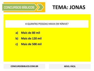 a) Mais de 80 mil
b) Mais de 120 mil
c) Mais de 500 mil
TEMA: JONAS
4-QUANTAS PESSOAS HAVIA EM NÍNIVE?
CONCURSOBIBLICO.COM.BR NÍVEL FÁCIL
 