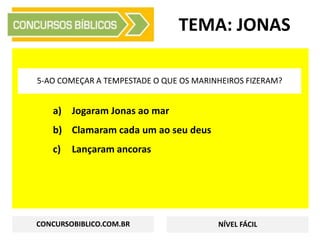 a) Jogaram Jonas ao mar
b) Clamaram cada um ao seu deus
c) Lançaram ancoras
TEMA: JONAS
5-AO COMEÇAR A TEMPESTADE O QUE OS MARINHEIROS FIZERAM?
CONCURSOBIBLICO.COM.BR NÍVEL FÁCIL
 