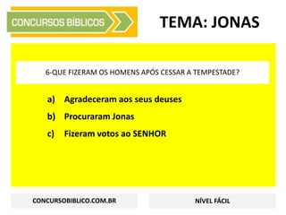 a) Agradeceram aos seus deuses
b) Procuraram Jonas
c) Fizeram votos ao SENHOR
TEMA: JONAS
6-QUE FIZERAM OS HOMENS APÓS CESSAR A TEMPESTADE?
CONCURSOBIBLICO.COM.BR NÍVEL FÁCIL
 
