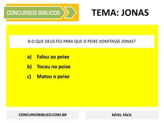 a) Falou ao peixe
b) Tocou no peixe
c) Matou o peixe
TEMA: JONAS
8-O QUE DEUS FEZ PARA QUE O PEIXE VOMITASSE JONAS?
CONCURSOBIBLICO.COM.BR NÍVEL FÁCIL
 