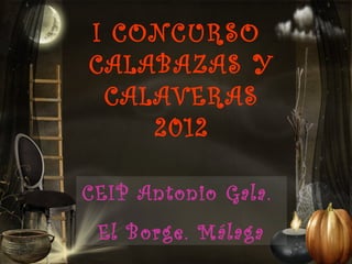 I CONCURSO
CALABAZAS Y
 CALAVERAS
    2012

CEIP Antonio Gala.
 El Borge. Málaga
 