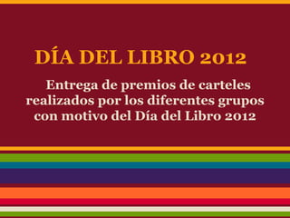 DÍA DEL LIBRO 2012
   Entrega de premios de carteles
realizados por los diferentes grupos
 con motivo del Día del Libro 2012
 