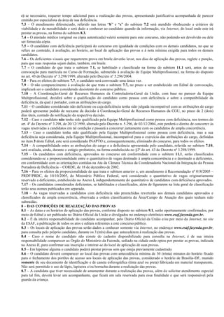 c) se necessário, requerer tempo adicional para a realização das provas, apresentando justificativa acompanhada de parecer
emitido por especialista da área de sua deficiência.
7.3 – O atendimento diferenciado, referido nas letras “b” e “c” do subitem 7.2 será atendido obedecendo a critérios de
viabilidade e de razoabilidade e será dado a conhecer ao candidato quando da informação, via Internet, do local onde este irá
prestar as provas, na forma do subitem 8.3.
7.4 – O atestado médico (original ou cópia autenticada) valerá somente para este concurso, não podendo ser devolvido ou dele
ser fornecida cópia.
7.5 – O candidato com deficiência participará do concurso em igualdade de condições com os demais candidatos, no que se
refere ao conteúdo, à avaliação, ao horário, ao local de aplicação das provas e à nota mínima exigida para todos os demais
candidatos.
7.6 – Os deficientes visuais que requererem prova em braile deverão levar, nos dias de aplicação das provas, reglete e punção,
para que suas respostas sejam dadas, também, em braile.
7.7 – O candidato de que trata o subitem 7.1, se habilitado e classificado na forma do subitem 11.1 será, antes de sua
convocação para matrícula no Curso de Formação, submetido à avaliação de Equipe Multiprofissional, na forma do disposto
no art. 43 do Decreto nº 3.298/1999, alterado pelo Decreto nº 5.296/2004.
7.8 – Para os efeitos do subitem 7.7, o candidato será convocado uma única vez.
7.9 – O não comparecimento à avaliação de que trata o subitem 7.7, no prazo a ser estabelecido em Edital de convocação,
implicará ser o candidato considerado desistente do concurso público.
7.10 – A Coordenação-Geral de Recursos Humanos da Controladoria-Geral da União, com base no parecer da Equipe
Multiprofissional, decidirá sobre a qualificação do candidato como pessoa com deficiência e sobre a compatibilidade da
deficiência, da qual é portador, com as atribuições do cargo.
7.11 – O candidato considerado não deficiente ou cuja deficiência tenha sido julgada incompatível com as atribuições do cargo
poderá apresentar pedido de reexame da decisão à Coordenação-Geral de Recursos Humanos da CGU, no prazo de 2 (dois)
dias úteis, contado da notificação da respectiva decisão.
7.12 – Caso o candidato não tenha sido qualificado pela Equipe Multiprofissional como pessoa com deficiência, nos termos do
art. 4º do Decreto nº 3.298, de 20/12/1999, alterado pelo Decreto n. 5.296, de 02/12/2004, este perderá o direito de concorrer às
vagas reservadas a candidatos em tal condição e passará a concorrer juntamente com os candidatos de ampla concorrência.
7.13 – Caso o candidato tenha sido qualificado pela Equipe Multiprofissional como pessoa com deficiência, mas a sua
deficiência seja considerada, pela Equipe Multiprofissional, incompatível para o exercício das atribuições do cargo, definidas
no item 3 deste Edital, este será considerado INAPTO e, consequentemente, eliminado do concurso, para todos os efeitos.
7.14 – A compatibilidade entre as atribuições do cargo e a deficiência apresentada pelo candidato, referida no subitem 7.10,
será avaliada, ainda, durante o estágio probatório, na forma estabelecida no §2º do art. 43 do Decreto nº 3.298/1999.
7.15 – Os candidatos com deficiência, aprovados no concurso em conformidade com o subitem 11.1, serão classificados
considerando-se a proporcionalidade entre o quantitativo de vagas destinado à ampla concorrência e o destinado a deficientes,
em conformidade com as orientações contidas na Ata da Câmara Técnica da Coordenadoria Nacional da Integração da Pessoa
Portadora de Deficiência – CORDE, de 18 de dezembro de 2002.
7.16 – Para os efeitos da proporcionalidade de que trata o subitem anterior e, em atendimento à Recomendação nº 018/2005 –
PRDF/PRDC, de 10/10/2005, do Ministério Público Federal, será considerado o quantitativo de vagas originariamente
reservado a deficientes, estabelecido no Anexo I, independentemente do quantitativo de candidatos com deficiência aprovados.
7.17 – Os candidatos considerados deficientes, se habilitados e classificados, além de figurarem na lista geral de classificação
terão seus nomes publicados em separado.
7.18 – As vagas reservadas a candidatos com deficiência não preenchidas reverterão aos demais candidatos aprovados e
classificados de ampla concorrência, observada a ordem classificatória da Área/Campo de Atuação dos quais tenham sido
subtraídas.
8 – DAS CONDIÇÕES DE REALIZAÇÃO DAS PROVAS
8.1 – As datas e os horários de aplicação das provas, conforme disposto no subitem 9.1, serão oportunamente confirmados, por
meio de Edital a ser publicado no Diário Oficial da União e divulgados no endereço eletrônico www.esaf.fazenda.gov.br.
8.2 – É da inteira responsabilidade do candidato acompanhar, pelo Diário Oficial da União e/ou por meio da Internet, no site
da ESAF, a publicação de todos os atos e editais referentes a este concurso público.
8.3 – Os locais de aplicação das provas serão dados a conhecer somente via Internet, no endereço www.esaf.fazenda.gov.br,
para consulta pelo próprio candidato, durante os 3 (três) dias que antecederem à realização das provas.
8.4 – Caso o nome do candidato não conste do cadastro disponibilizado para consulta na Internet, é de sua inteira
responsabilidade comparecer ao Órgão do Ministério da Fazenda, sediado na cidade onde optou por prestar as provas, indicada
no Anexo II, para confirmar sua inscrição e inteirar-se do local de aplicação de suas provas.
8.5 – Em hipótese alguma o candidato poderá prestar provas sem que esteja previamente cadastrado.
8.6 – O candidato deverá comparecer ao local das provas com antecedência mínima de 30 (trinta) minutos do horário fixado
para o fechamento dos portões de acesso aos locais de aplicação das provas, considerado o horário de Brasília-DF, munido
somente de seu documento de identificação e de caneta esferográfica (tinta azul ou preta) fabricada em material transparente.
Não será permitido o uso de lápis, lapiseira e/ou borracha durante a realização das provas.
8.7 – A candidata que tiver necessidade de amamentar durante a realização das provas, além de solicitar atendimento especial
para tal fim, deverá levar um acompanhante, que ficará em sala reservada para essa finalidade e que será responsável pela
guarda da criança.
 
