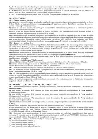 9.3.8 – Os candidatos não classificados para efeito de correção da prova discursiva, na forma do disposto no subitem 9.3.3,
serão automaticamente considerados reprovados no concurso, para todos os efeitos.
9.3.9 – O resultado provisório da prova Discursiva, para os efeitos do contido na letra “a” do subitem 10.2, será publicado no
Diário Oficial da União, juntamente com o resultado final das provas objetivas.
9.3.10 - Os cadernos de provas discursivas serão incinerados 1(um) ano após a homologação do concurso.

10 – DOS RECURSOS
10.1 – Quanto às provas objetivas:
a) os gabaritos e as questões das provas aplicadas, para fins de recursos, estarão disponíveis nos endereços indicados no Anexo
II deste Edital e no endereço eletrônico www.esaf.fazenda.gov.br a partir do primeiro dia útil após a aplicação das provas e
durante o período previsto para recurso;
b) admitir-se-á um único recurso, por questão, para cada candidato, relativamente ao gabarito ou ao conteúdo das questões,
desde que devidamente fundamentado;
c) se do exame dos recursos resultar anulação de questão, os pontos a ela correspondentes serão atribuídos a todos os
candidatos presentes, independentemente da formulação de recurso;
d) se, por força de decisão favorável a impugnações, houver modificação do gabarito divulgado antes dos recursos, as provas
serão corrigidas de acordo com o gabarito definitivo, não se admitindo recurso dessa modificação decorrente das impugnações;
e) o recurso deverá ser formulado e enviado, exclusivamente via Internet, até 2 (dois) dias úteis, contados a partir do dia
seguinte ao da divulgação dos gabaritos, no endereço www.esaf.fazenda.gov.br, seguindo as orientações ali contidas.
10.2 – Quanto à prova discursiva:
a) o resultado provisório da prova discursiva poderá ser objeto de recurso nos 2 (dois) dias úteis subsequentes à sua publicação
no Diário Oficial da União, podendo o candidato ter vista de sua prova, por cópia, sendo-lhe facultado, somente nessa
oportunidade, o fornecimento da respectiva cópia, no Órgão do Ministério da Fazenda, constante do Anexo II deste Edital,
correspondente à localidade onde prestou a prova;
b) admitir-se-á um único recurso, referente ao resultado da avaliação do conteúdo ou do uso do idioma, desde que devidamente
fundamentado e remetido, via Internet, no prazo recursal, para o endereço www.esaf.fazenda.gov.br;
c) a vista e o recebimento da respectiva cópia de que trata a letra “a” deste subitem poderão ser promovidos e efetivados pelo
candidato ou por procurador.
10.3 – Quanto à Sindicância de Vida Pregressa:
a) o candidato considerado INAPTO poderá recorrer da decisão, nos 2 (dois) dias úteis subsequentes a sua publicação;
b) o recurso deverá ser entregue na Escola de Administração Fazendária, em Brasília-DF, no prazo recursal;
c) serão desconsiderados os recursos apresentados via fax ou extemporâneos.
10.4 – Serão desconsiderados os recursos remetidos fora do prazo, via fax ou via correio eletrônico.
10.5 – A decisão dos recursos, correspondente a qualquer fase do concurso, será dada a conhecer, coletivamente, por meio de
Edital a ser publicado no Diário Oficial da União.
10.6 – O conteúdo dos pareceres referentes ao indeferimento ou não dos recursos apresentados quanto às provas objetivas e
discursiva estará à disposição dos candidatos no endereço www.esaf.fazenda.gov.br, a partir do quinto dia subsequente à
respectiva publicação no Diário Oficial da União.
10.6.1 – O conteúdo dos pareceres será disponibilizado para consulta pelos candidatos durante os 2 (dois) dias úteis seguintes
ao período indicado no subitem 10.6.

11 – DA HABILITAÇÃO E CLASSIFICAÇÃO NAS ETAPAS 1 a 4
11.1 – Somente será considerado habilitado a prosseguir no concurso o candidato classificado nas Etapas 1 a 4 do certame que,
cumulativamente:
a) tenha obtido, no mínimo, 40% (quarenta por cento) dos pontos ponderados correspondentes à Prova objetiva 1
(Conhecimentos Gerais);
b) tenha obtido, no mínimo, 40% (quarenta por cento) dos pontos ponderados correspondentes à Prova objetiva 2
(Conhecimentos Específicos);
c) tenha obtido, no mínimo, 50% (cinquenta por cento) do somatório dos pontos ponderados do Prova objetiva 3
(Conhecimentos Especializados);
d) tenha obtido, no mínimo, 60% (sessenta por cento) do somatório dos pontos ponderados do conjunto das provas objetivas
1, 2 e 3;
e) tenha obtido, no mínimo, 60% (sessenta por cento) dos pontos referentes à Prova Discursiva; e
f) tenha sido classificado, por Área/Campo de Atuação/UF ou Órgão Central, na ordem decrescente do somatório dos pontos
ponderados do conjunto das Provas Objetivas e Discursiva, até o número máximo estabelecido no Anexo II do Decreto nº
6.944/2009, observado o §3º do art. 16 do citado Decreto.
11.2 – Ocorrendo empate quanto ao número de pontos ponderados obtidos, terá preferência o candidato com idade igual ou
superior a 60 (sessenta) anos, na forma do disposto no parágrafo único do art. 27 da Lei nº 10.741/2003 (Estatuto do Idoso),
sendo considerado o último dia do período de inscrição neste concurso.
11.3 – Persistindo o empate, o desempate beneficiará o candidato que tenha obtido:
1º - maior número de pontos na Prova 3;
2º - maior número de pontos na Prova 2;
3º - maior número de pontos na Prova 1;
4º - maior número de pontos na Prova Discursiva.
 