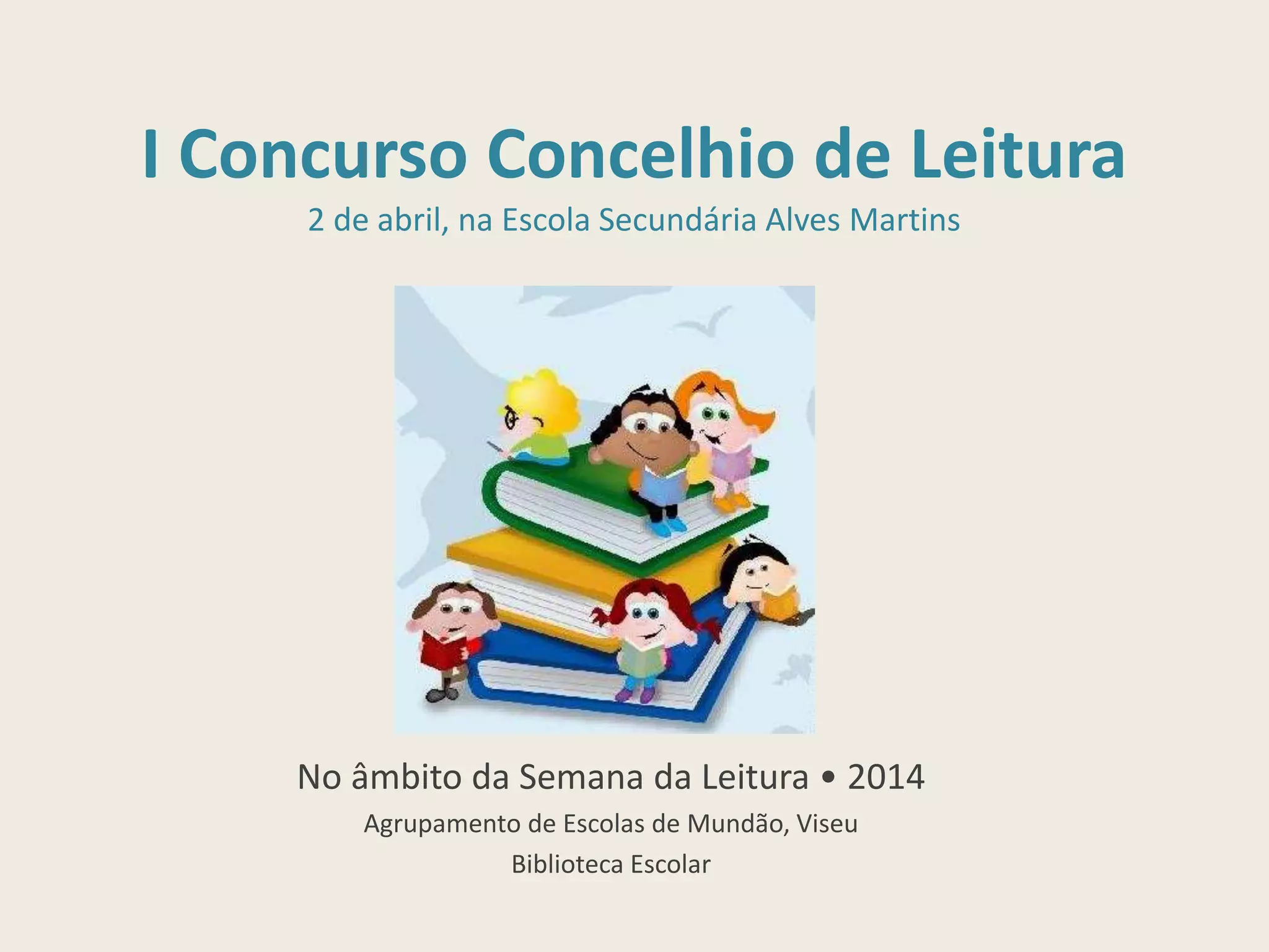 I Concurso Concelhio de Leitura
2 de abril, na Escola Secundária Alves Martins
No âmbito da Semana da Leitura • 2014
Agrupamento de Escolas de Mundão, Viseu
Biblioteca Escolar