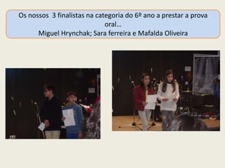 Os nossos 3 finalistas na categoria do 6º ano a prestar a prova
oral…
Miguel Hrynchak; Sara ferreira e Mafalda Oliveira