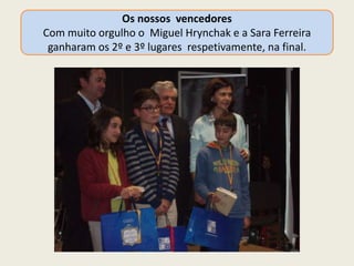 Os nossos vencedores
Com muito orgulho o Miguel Hrynchak e a Sara Ferreira
ganharam os 2º e 3º lugares respetivamente, na final.