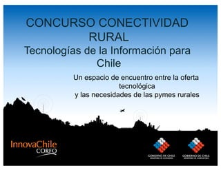 CONCURSO CONECTIVIDAD
       RURAL
Tecnologías de la Información para
              Chile
          Un espacio de encuentro entre la oferta
                        tecnológica
          y las necesidades de las pymes rurales
 