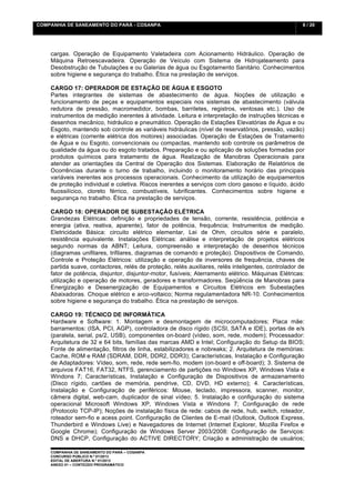 COMPANHIA DE SANEAMENTO DO PARÁ - COSANPA                                                             6 / 20


    	
  

    cargas. Operação de Equipamento Valetadeira com Acionamento Hidráulico. Operação de
    Máquina Retroescavadeira. Operação de Veículo com Sistema de Hidrojateamento para
    Desobstrução de Tubulações e ou Galerias de água ou Esgotamento Sanitário. Conhecimentos
    sobre higiene e segurança do trabalho. Ética na prestação de serviços.

    CARGO 17: OPERADOR DE ESTAÇÃO DE ÁGUA E ESGOTO
    Partes integrantes de sistemas de abastecimento de água. Noções de utilização e
    funcionamento de peças e equipamentos especiais nos sistemas de abastecimento (válvula
    redutora de pressão, macromedidor, bombas, barriletes, registros, ventosas etc.). Uso de
    instrumentos de medição inerentes à atividade. Leitura e interpretação de instruções técnicas e
    desenhos mecânico, hidráulico e pneumático. Operação de Estações Elevatórias de Água e ou
    Esgoto, mantendo sob controle as variáveis hidráulicas (nível de reservatórios, pressão, vazão)
    e elétricas (corrente elétrica dos motores) associadas. Operação de Estações de Tratamento
    de Água e ou Esgoto, convencionais ou compactas, mantendo sob controle os parâmetros de
    qualidade da água ou do esgoto tratados. Preparação e ou aplicação de soluções formadas por
    produtos químicos para tratamento de água. Realização de Manobras Operacionais para
    atender as orientações da Central de Operação dos Sistemas. Elaboração de Relatórios de
    Ocorrências durante o turno de trabalho, incluindo o monitoramento horário das principais
    variáveis inerentes aos processos operacionais. Conhecimento da utilização de equipamentos
    de proteção individual e coletiva. Riscos inerentes a serviços com cloro gasoso e líquido, ácido
    fluossilícico, cloreto férrico, combustíveis, lubrificantes. Conhecimentos sobre higiene e
    segurança no trabalho. Ética na prestação de serviços.

    CARGO 18: OPERADOR DE SUBESTAÇÃO ELÉTRICA
    Grandezas Elétricas: definição e propriedades de tensão, corrente, resistência, potência e
    energia (ativa, reativa, aparente), fator de potência, frequência; Instrumentos de medição.
    Eletricidade Básica: circuito elétrico elementar, Lei de Ohm, circuitos série e paralelo,
    resistência equivalente. Instalações Elétricas: análise e interpretação de projetos elétricos
    segundo normas da ABNT; Leitura, compreensão e interpretação de desenhos técnicos
    (diagramas unifilares, trifilares, diagramas de comando e proteção). Dispositivos de Comando,
    Controle e Proteção Elétricos: utilização e operação de inversores de frequência, chaves de
    partida suave, contactores, relés de proteção, relés auxiliares, relés inteligentes, controlador de
    fator de potência, disjuntor, disjuntor-motor, fusíveis; Aterramento elétrico. Máquinas Elétricas:
    utilização e operação de motores, geradores e transformadores. Seqüência de Manobras para
    Energização e Desenergização de Equipamentos e Circuitos Elétricos em Subestações
    Abaixadoras. Choque elétrico e arco-voltaico; Norma regulamentadora NR-10. Conhecimentos
    sobre higiene e segurança do trabalho. Ética na prestação de serviços.

    CARGO 19: TÉCNICO DE INFORMÁTICA
    Hardware e Software: 1. Montagem e desmontagem de microcomputadores; Placa mãe:
    barramentos: (ISA, PCI, AGP), controladora de disco rígido (SCSI, SATA e IDE), portas de e/s
    (paralela, serial, ps/2, USB), componentes on-board (vídeo, som, rede, modem); Processador:
    Arquitetura de 32 e 64 bits, famílias das marcas AMD e Intel; Configuração do Setup da BIOS;
    Fonte de alimentação, filtros de linha, estabilizadores e nobreaks; 2. Arquitetura de memórias:
    Cache, ROM e RAM (SDRAM, DDR, DDR2, DDR3); Características, Instalação e Configuração
    de Adaptadores: Vídeo, som, rede, rede sem-fio, modem (on-board e off-board); 3. Sistema de
    arquivos FAT16, FAT32, NTFS, gerenciamento de partições no Windows XP, Windows Vista e
    Windons 7; Características, Instalação e Configuração de Dispositivos de armazenamento
    (Disco rígido, cartões de memória, pendrive, CD, DVD, HD externo); 4. Características,
    Instalação e Configuração de periféricos: Mouse, teclado, impressora, scanner, monitor,
    câmera digital, web-cam, duplicador de sinal vídeo; 5. Instalação e configuração do sistema
    operacional Microsoft Windows XP, Windows Vista e Windons 7; Configuração de rede
    (Protocolo TCP-IP); Noções de instalação física de rede: cabos de rede, hub, switch, roteador,
    roteador sem-fio e acess point. Configuração de Clientes de E-mail (Outlook, Outlook Express,
    Thunderbird e Windows Live) e Navegadores de Internet (Internet Explorer, Mozilla Firefox e
    Google Chrome); Configuração de Windows Server 2003/2008: Configuração de Serviços:
    DNS e DHCP, Configuração do ACTIVE DIRECTORY; Criação e administração de usuários;

    COMPANHIA DE SANEAMENTO DO PARÁ – COSANPA
    CONCURSO PÚBLICO N.º 01/2013
    EDITAL DE ABERTURA N.º 01/2013
                                   	
  
    ANEXO 01 – CONTEÚDO PROGRAMÁTICO
    	
  
 