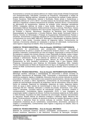 COMPANHIA DE SANEAMENTO DO PARÁ - COSANPA                                                             8 / 20


    	
  

    Acionamentos e comando de motores elétricos em média e baixa tensão (Partida Compensada
    com Autotransformador, Soft-Starter, Inversores de Frequência). Interpretação e análise de
    projetos elétricos. Medidas elétricas. Utilização de instrumentos de medição e testes elétricos.
    Grupos Geradores, Retificadores, baterias e No-Breaks. Redes aéreas e Subterrâneas e
    instalações elétricas de 1,0 kV a 69 kV. Conceitos básicos de manutenção elétrica. Grandezas
    elétricas e magnéticas e Sistema Internacional de Unidades. Desenho técnico. Conhecimentos
    de aterramento de equipamentos. Sistemas de proteção contra descargas atmosféricas
    (SPDA). Instalações elétricas de média e baixa tensão. Materiais e Equipamentos de
    Subestações Elétricas Abaixadoras: Muflas terminais internas e externas, Pára-Raios, Chaves
    Seccionadoras, Fusíveis Limitadores HH e Elo-Fusíveis, Disjuntores a Óleo ou a Vácuo, Relés
    de Proteção e Alarmes, Aterramento. Seqüência de Manobras para Energização e
    Desenergização de Equipamentos e Circuitos Elétricos. Baixa tensão: Iluminação Interna e
    Externa, Circuitos de Alimentação e Proteção de Equipamentos Eletroeletrônicos Prediais e
    Industriais, Acionamentos e Controles Industriais em Corrente Alternada e Corrente Contínua,
    Conhecimentos da norma ABNT NBR-5410. Bobinagem e Rebobinagem de Motores Elétricos
    de média e baixa tensão. Conceitos básicos de diagramas lógicos. Conhecimentos de
    materiais e ferramentas utilizados em instalações e serviços em eletricidade. Conhecimentos
    sobre higiene e segurança do trabalho. Ética na prestação de serviços.

    CARGO 24: TÉCNICO INDUSTRIAL – Área de Atuação: GEODÉSIA E CARTOGRAFIA
    Conhecimento de procedimentos para planejamento, elaboração, execução e
    acompanhamento de planos e projetos de ordenamento territorial urbano e rural. Topografia,
    geodésia e batimetria. Levantamentos por meio de imagens. Organização e controle de acervo
    de mapoteca e cadastro dos imóveis urbanos e rurais. Elaboração de plantas, cartas e mapas.
    Elaboração de pareceres, laudos, informes técnicos e relatórios. Execução de vistoria, perícia,
    avaliação e arbitramento. Noções de sistemas de referência em uso no Brasil. Sistemas
    geocêntricos de referência e geoprocessamento. Bancos de Dados Georeferenciados.
    Equipamentos de GPS Geodésico submétricos, Estação Total e para Sistema GNSS.
    Programas Computacionais para Sistemas de Informações Geográficas (SIG). Cadastro
    Técnico Georefenciado de Redes de Abastecimento de Água e de Esgotamento Sanitário com
    acesso via WEB. Conhecimentos sobre higiene e segurança do trabalho. Ética na prestação de
    serviços.

    CARGO 25: TÉCNICO INDUSTRIAL – Área de Atuação: INSTRUMENTAÇÃO INDUSTRIAL
    Metrologia científica: calibração e rastreabilidade de instrumentos e demais conceitos do
    Vocabulário Internacional de Metrologia (VIM). Transmissão e transmissores pneumáticos,
    eletrônicos analógicos, digitais e inteligentes. Elementos finais de controle (válvulas de controle
    pneumáticas, hidráulicas, motorizadas) e seus acessórios (posicionadores, válvulas solenóides,
    indicadores de posição e filtros reguladores). Conhecimento da documentação básica de
    projetos de instrumentação (fluxograma de engenharia, lista de instrumentos, folhas de dados,
    típicos de instalação, diagramas de interligação, diagramas de malha, diagramas lógicos,
    matriz de causa e efeito, plantas de instrumentação e listas de materiais), Terminologia e
    simbologia ISA S5.1. Medição, definições e unidades de pressão, temperatura, nível, vazão,
    massa e densidade. Conceitos básicos de manutenção corretiva, preventiva, preditiva e
    comissionamento. Controladores lógicos programáveis (CLP), e suas linguagens de
    programação (ladder e diagrama de blocos). Controle de processos (sistemas de malha aberta
    e malha fechada). Arquitetura de redes industriais de comunicação. Sistemas instrumentados
    de segurança. Noções básicas de eletrônica analógica e eletrônica digital. Mecânica dos
    fluidos. Dimensionamento e seleção de elementos primários de medição (termopares e placas
    de orifício) e elementos finais de controle (válvulas de controle). Noções básicas de
    analisadores (medidores de pH, turbidímetros, condutivímetros, densímetros, percentual de
    oxigênio e cromatógrafos). Conhecimentos sobre higiene e segurança do trabalho. Ética na
    prestação de serviços.

    CARGO 26: TÉCNICO INDUSTRIAL – Área de Atuação: MECÂNICA
    Materiais de construção mecânica: estrutura, propriedades, processamento e aplicações.
    Ensaios mecânicos: destrutivos e não destrutivos. Processos de fabricação: usinagem,

    COMPANHIA DE SANEAMENTO DO PARÁ – COSANPA
    CONCURSO PÚBLICO N.º 01/2013
    EDITAL DE ABERTURA N.º 01/2013
                                   	
  
    ANEXO 01 – CONTEÚDO PROGRAMÁTICO
    	
  
 