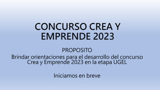 CONCURSO CREA Y
EMPRENDE 2023
PROPOSITO
Brindar orientaciones para el desarrollo del concurso
Crea y Emprende 2023 en la etapa UGEL
Iniciamos en breve
 