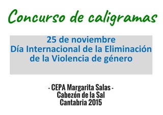 Concurso de caligramas
25 de noviembre
Día Internacional de la Eliminación
de la Violencia de género
- CEPA Margarita Salas -
Cabezón de la Sal
Cantabria 2015
 