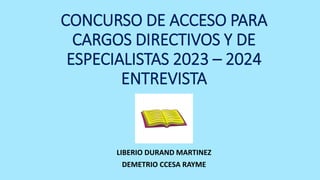 CONCURSO DE ACCESO PARA
CARGOS DIRECTIVOS Y DE
ESPECIALISTAS 2023 – 2024
ENTREVISTA
LIBERIO DURAND MARTINEZ
DEMETRIO CCESA RAYME
 