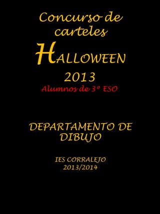 Concurso de
carteles

HALLOWEEN
2013

Alumnos de 3º ESO

DEPARTAMENTO DE
DIBUJO
IES CORRALEJO
2013/2014

 