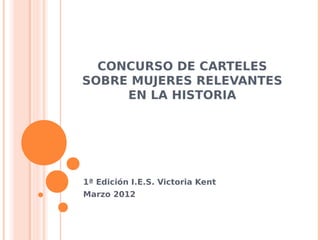 CONCURSO DE CARTELES
SOBRE MUJERES RELEVANTES
     EN LA HISTORIA




1ª Edición I.E.S. Victoria Kent
Marzo 2012
 