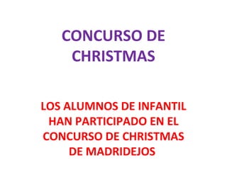 CONCURSO DE
CHRISTMAS
LOS ALUMNOS DE INFANTIL
HAN PARTICIPADO EN EL
CONCURSO DE CHRISTMAS
DE MADRIDEJOS
 