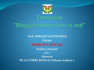 Prof. MIRIAM SANTISTEBAN
Curso:
PERSONA SOCIAL
Grado y sección:
5 A-1
Alumna:
DE LA TORRE RONCAL Paloma Andrea S.
 