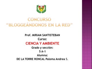 Prof. MIRIAM SANTISTEBAN
Curso:
CIENCIA Y AMBIENTE
Grado y sección:
5 A-1
Alumna:
DE LA TORRE RONCAL Paloma Andrea S.
 