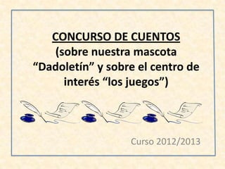 CONCURSO DE CUENTOS
(sobre nuestra mascota
“Dadoletín” y sobre el centro de
interés “los juegos”)
Curso 2012/2013
 