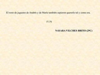 El resto de juguetes de Andrés y de María también supieron quererlo tal y como era.
F I N
NAYARA VILCHES BRITO (2ºC)
 