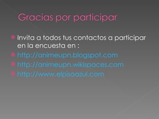 Invita a todos tus contactos a participar en la encuesta en : http://animeupn.blogspot.com http://animeupn.wikispaces.com http://www.elpisoazul.com 