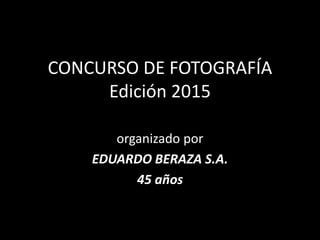 CONCURSO DE FOTOGRAFÍA
Edición 2015
organizado por
EDUARDO BERAZA S.A.
45 años
 