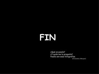 FIN  ¿Qué es poesía? ¿Y quién me lo pregunta? Poesía son esas fotografías. (Emulando a Bécquer) 