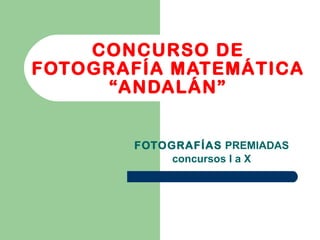 CONCURSO DE FOTOGRAFÍA MATEMÁTICA “ANDALÁN” FOTOGRAFÍAS  PREMIADAS concursos I a X 