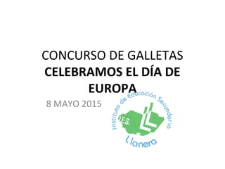 CONCURSO DE GALLETAS
CELEBRAMOS EL DÍA DE
EUROPA
8 MAYO 2015
 