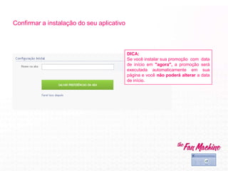 Confirmar a instalação do seu aplicativo
DICA:
Se você instalar sua promoção com data
de início em "agora", a promoção será
executada automaticamente em sua
página e você não poderá alterar a data
de início.
 