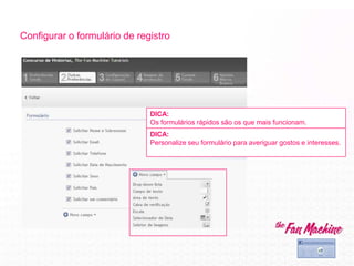 Configurar o formulário de registro
DICA:
Os formulários rápidos são os que mais funcionam.
DICA:
Personalize seu formulário para averiguar gostos e interesses.
 