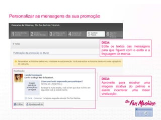 Personalizar as mensagens da sua promoção
DICA:
Aproveite para mostrar uma
imagem atrativa do prêmio e
assim incentivar uma maior
viralização.
DICA:
Edite os textos das mensagens
para que fiquem com o estilo e a
linguagem da marca.
 