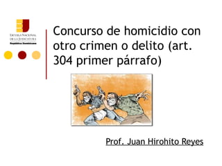 Concurso de homicidio con
otro crimen o delito (art.
304 primer párrafo)




         Prof. Juan Hirohito Reyes
 