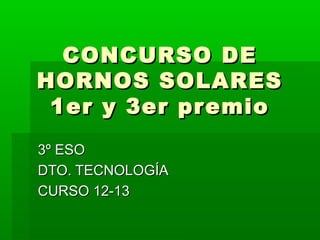 CONCURSO DECONCURSO DE
HORNOS SOLARESHORNOS SOLARES
1er y 3er premio1er y 3er premio
3º ESO3º ESO
DTO. TECNOLOGÍADTO. TECNOLOGÍA
CURSO 12-13CURSO 12-13
 