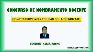 CONSTRUCTIVISMO Y TEORÍAS DEL APRENDIZAJE
CONCURSO DE NOMBRAMENTO DOCENTE
DEMETRIO CCESA RAYME
ccesa007@hotmail.com
 