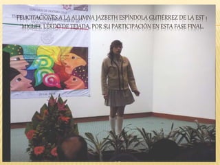 FELICITACIONES A LA ALUMNA JAZBETH ESPÍNDOLA GUTIÉRREZ DE LA EST 1
“MIGUEL LERDO DE TEJADA, POR SU PARTICIPACIÓN EN ESTA FASE FINAL.