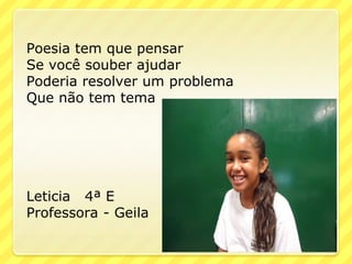 Poesia tem que pensar
Se você souber ajudar
Poderia resolver um problema
Que não tem tema




Leticia 4ª E
Professora - Geila
 