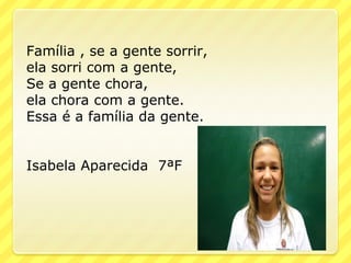 Família , se a gente sorrir,
ela sorri com a gente,
Se a gente chora,
ela chora com a gente.
Essa é a família da gente.


Isabela Aparecida 7ªF
 
