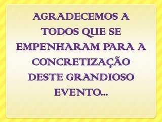 AGRADECEMOS A
    TODOS QUE SE
EMPENHARAM PARA A
  CONCRETIZAÇÃO
  DESTE GRANDIOSO
      EVENTO...
 