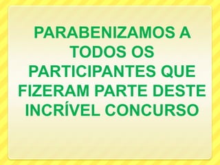 PARABENIZAMOS A
      TODOS OS
  PARTICIPANTES QUE
FIZERAM PARTE DESTE
 INCRÍVEL CONCURSO
 