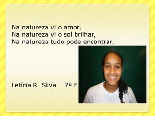 Na natureza vi o amor,
Na natureza vi o sol brilhar,
Na natureza tudo pode encontrar.




Letícia R Silva   7ª F
 