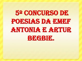 5º CONCURSO DE
POESIAS DA EMEF
ANTONIA E ARTUR
     BEGBIE.
 