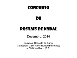CONCURSO
DE
POSTAIS DE NADAL
Decembro, 2014
Convoca: Concello de Barro.
Colaboran: CEIP Amor Ruibal (Biblioteca)
e OMIX de...