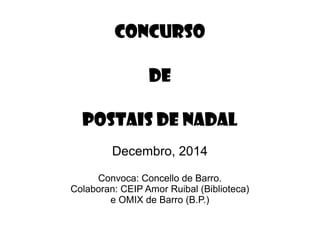 CONCURSO
DE
POSTAIS DE NADAL
Decembro, 2014
Convoca: Concello de Barro.
Colaboran: CEIP Amor Ruibal (Biblioteca)
e OMIX de Barro (B.P.)
 